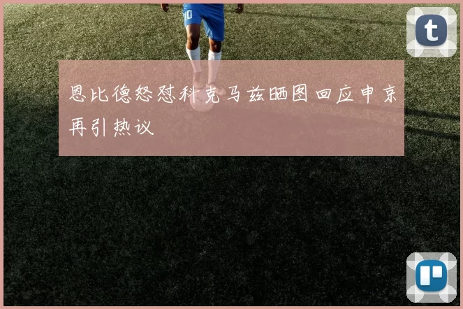 恩比德怒怼科克马兹晒图回应申京再引热议