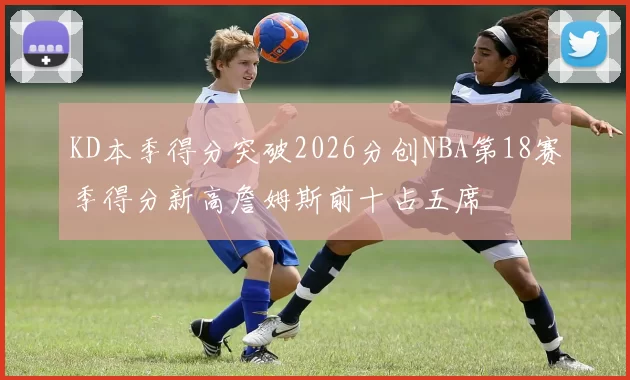 KD本季得分突破2026分创NBA第18赛季得分新高詹姆斯前十占五席