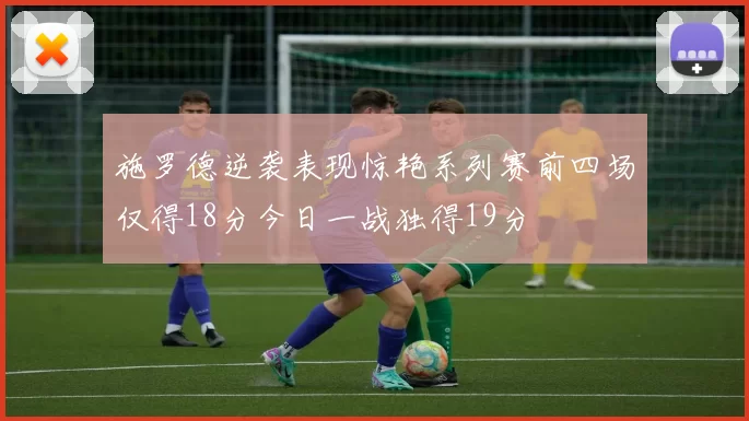施罗德逆袭表现惊艳系列赛前四场仅得18分今日一战独得19分