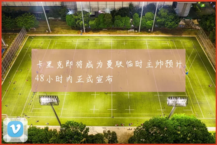 卡里克即将成为曼联临时主帅预计48小时内正式宣布