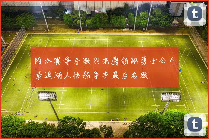 附加赛争夺激烈老鹰领跑勇士公牛紧追湖人快船争夺最后名额