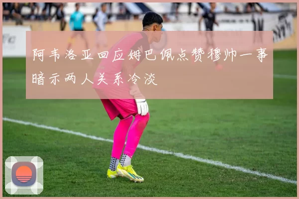 阿韦洛亚回应姆巴佩点赞穆帅一事暗示两人关系冷淡