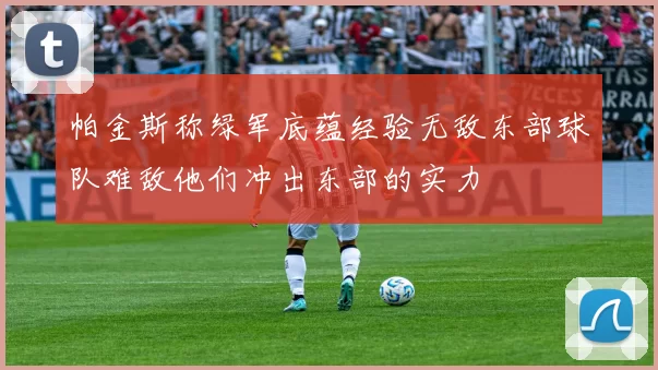帕金斯称绿军底蕴经验无敌东部球队难敌他们冲出东部的实力