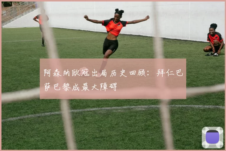 阿森纳欧冠出局历史回顾：拜仁巴萨巴黎成最大障碍