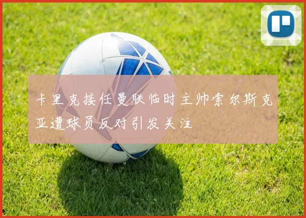 卡里克接任曼联临时主帅索尔斯克亚遭球员反对引发关注
