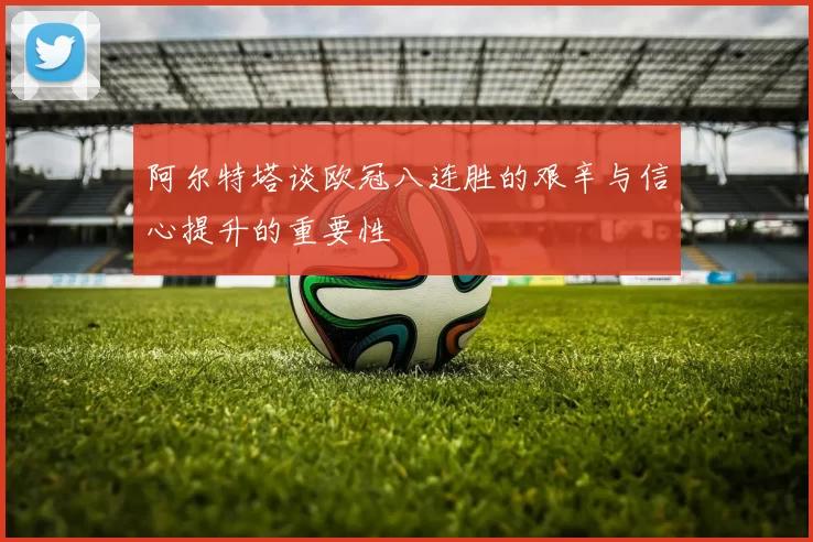 阿尔特塔谈欧冠八连胜的艰辛与信心提升的重要性