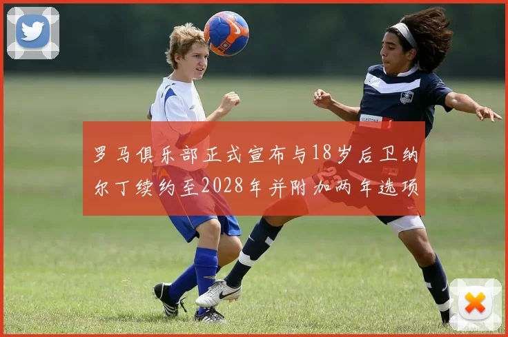 罗马俱乐部正式宣布与18岁后卫纳尔丁续约至2028年并附加两年选项