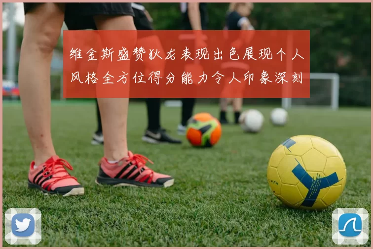 维金斯盛赞狄龙表现出色展现个人风格全方位得分能力令人印象深刻
