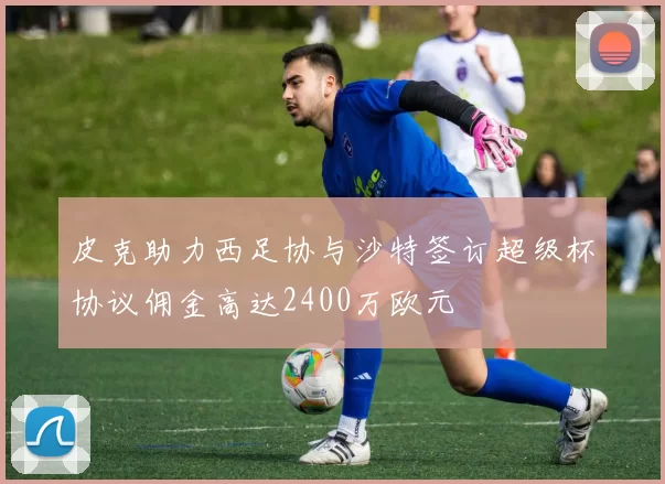 皮克助力西足协与沙特签订超级杯协议佣金高达2400万欧元