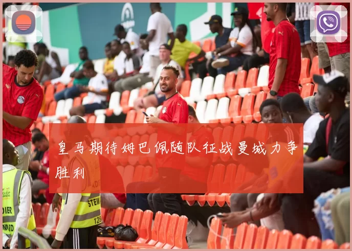 皇马期待姆巴佩随队征战曼城力争胜利