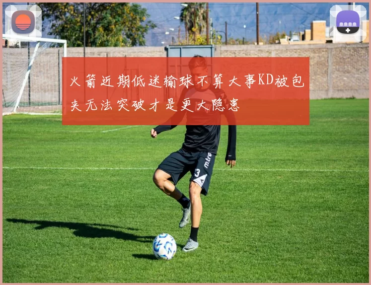 火箭近期低迷输球不算大事KD被包夹无法突破才是更大隐患