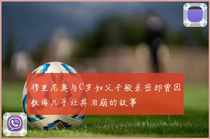 穆里尼奥与C罗如父子般亲密却曾因教诲几乎让其泪崩的故事