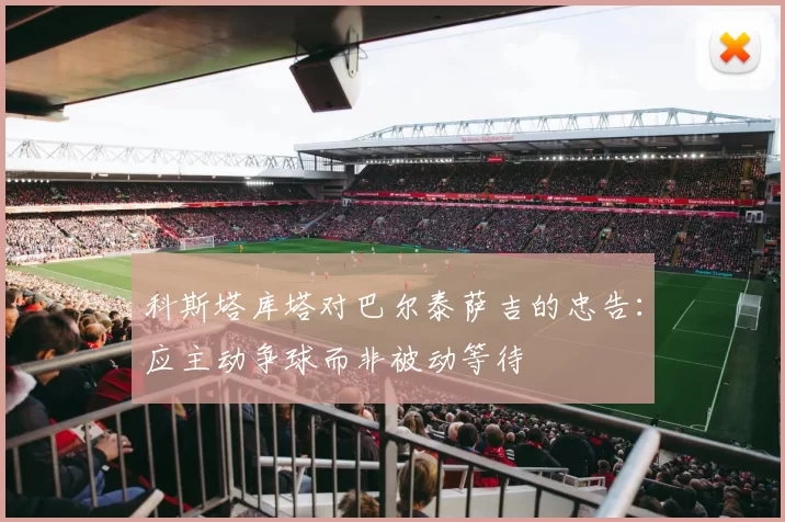 科斯塔库塔对巴尔泰萨吉的忠告：应主动争球而非被动等待