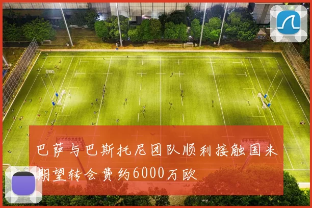 巴萨与巴斯托尼团队顺利接触国米期望转会费约6000万欧